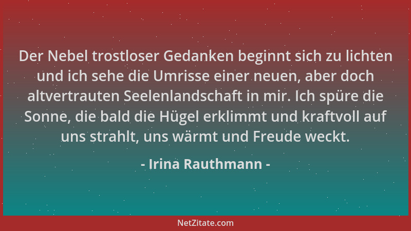 Irina Rauthmann - Der Nebel trostloser Gedanken beginnt sich zu lichten und ich sehe die Umrisse einer neuen, aber doch alt...