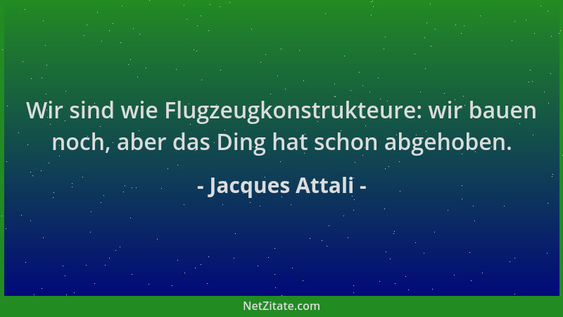Jacques Attali - Wir sind wie Flugzeugkonstrukteure: wir bauen noch, aber das Ding hat schon abgehoben....