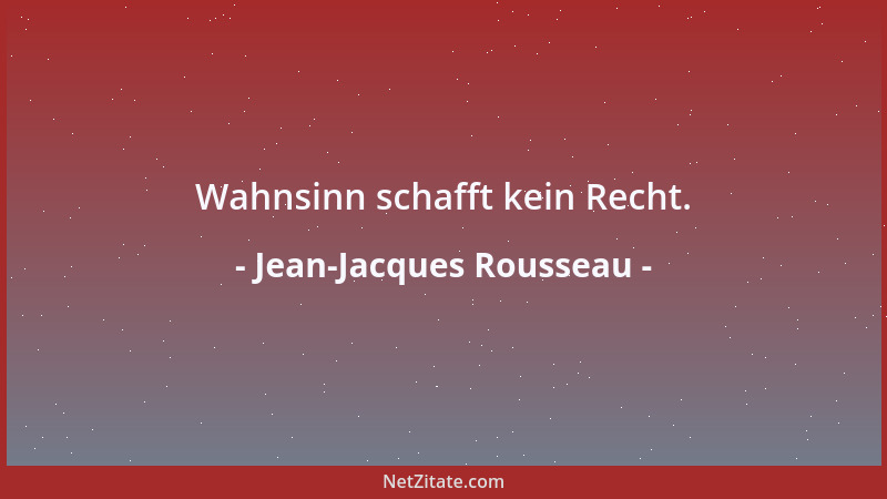Jean-Jacques Rousseau - Wahnsinn schafft kein Recht....