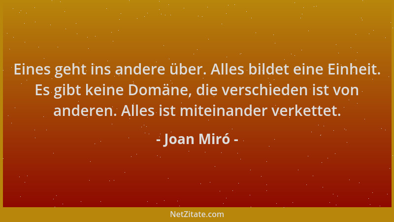 Joan Miró - Eines geht ins andere über. Alles bildet eine Einheit. Es gibt keine Domäne, die verschieden ist von anderen. A...