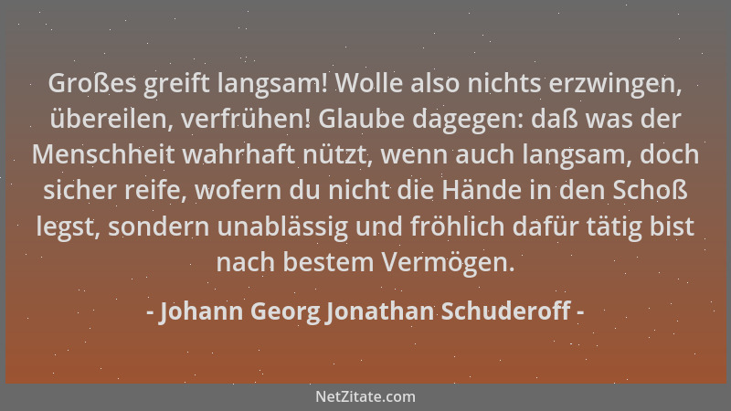 Johann Georg Jonathan Schuderoff - Großes greift langsam! Wolle also nichts erzwingen, übereilen, verfrühen! Glaube dagegen...