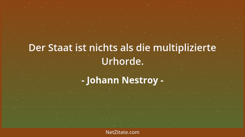 Johann Nestroy - Der Staat ist nichts als die multiplizierte Urhorde....