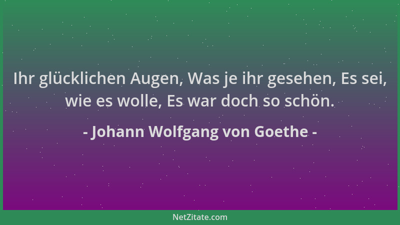 Johann Wolfgang von Goethe - Ihr glücklichen Augen, Was je ihr gesehen, Es sei, wie es wolle, Es war doch so schön....