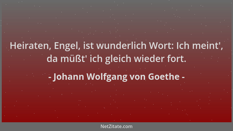 Johann Wolfgang von Goethe - Heiraten, Engel, ist wunderlich Wort: Ich meint ', da müßt ' ich gleich wieder fort....