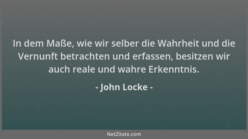 John Locke - In dem Maße, wie wir selber die Wahrheit und die Vernunft betrachten und erfassen, besitzen wir auch reale und...