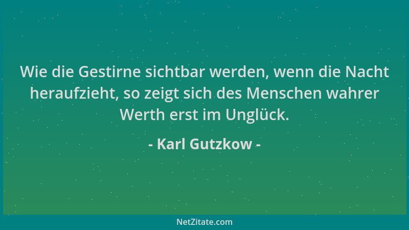 Karl Gutzkow - Wie die Gestirne sichtbar werden, wenn die Nacht heraufzieht, so zeigt sich des Menschen wahrer Werth erst i...