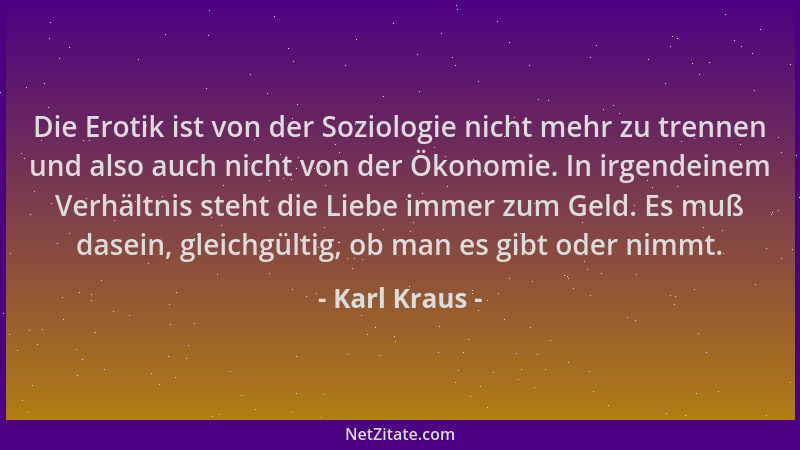 Karl Kraus - Die Erotik ist von der Soziologie nicht mehr zu trennen und also auch nicht von der Ökonomie. In irgendeinem V...
