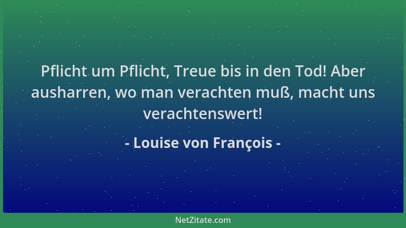 Louise von François - Pflicht um Pflicht, Treue bis in den Tod! Aber ausharren, wo man verachten muß, macht uns verachtensw...