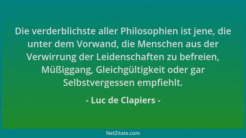 Luc de Clapiers - Die verderblichste aller Philosophien ist jene, die unter dem Vorwand, die Menschen aus der Verwirrung de...