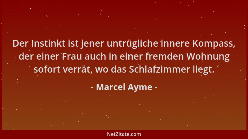Marcel Ayme - Der Instinkt ist jener untrügliche innere Kompass, der einer Frau auch in einer fremden Wohnung sofort verrät...