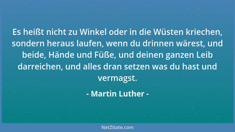 Martin Luther - Es heißt nicht zu Winkel oder in die Wüsten kriechen, sondern heraus laufen, wenn du drinnen wärest, und be...