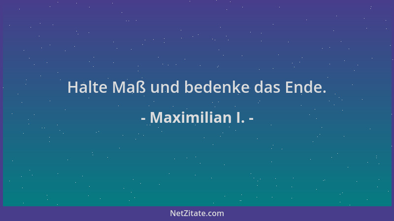 Maximilian I. - Halte Maß und bedenke das Ende....