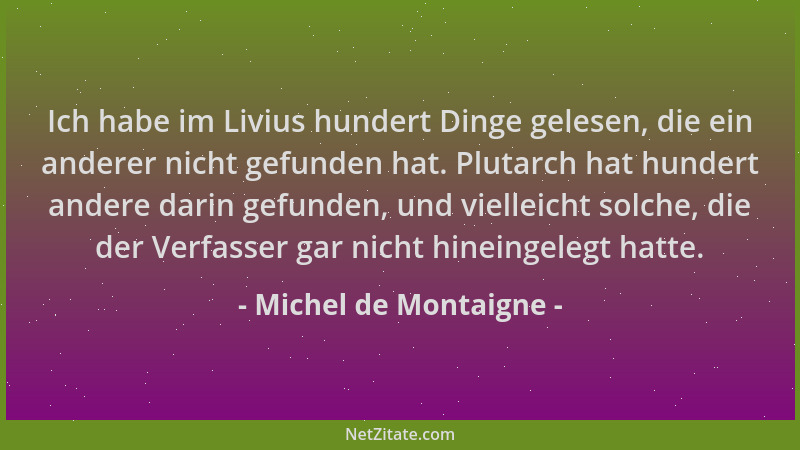 Michel de Montaigne - Ich habe im Livius hundert Dinge gelesen, die ein anderer nicht gefunden hat. Plutarch hat hundert an...