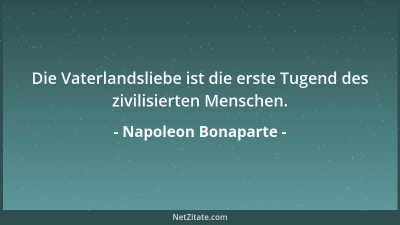 Napoleon Bonaparte - Die Vaterlandsliebe ist die erste Tugend des zivilisierten Menschen....