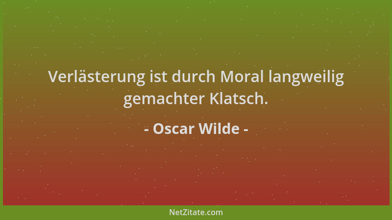 Oscar Wilde - Verlästerung ist durch Moral langweilig gemachter Klatsch....