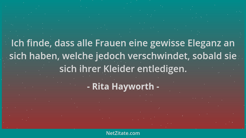 Rita Hayworth - Ich finde, dass alle Frauen eine gewisse Eleganz an sich haben, welche jedoch verschwindet, sobald sie sich...