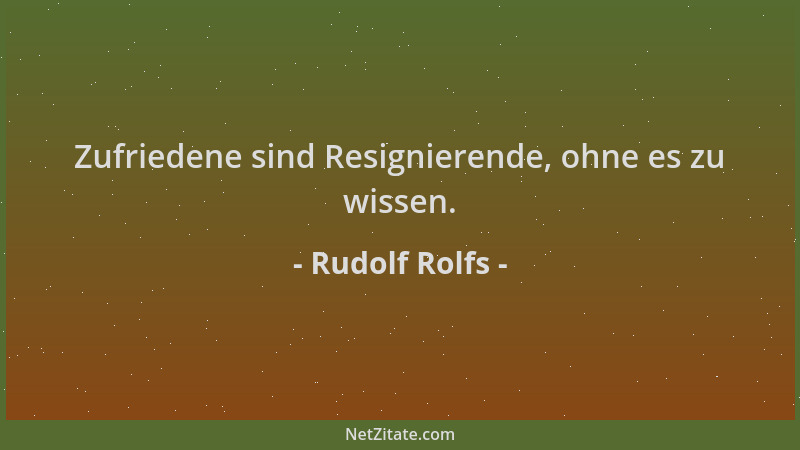Rudolf Rolfs - Zufriedene sind Resignierende, ohne es zu wissen....