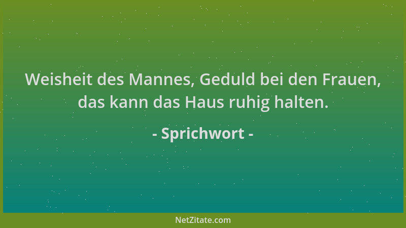 Sprichwort - Weisheit des Mannes, Geduld bei den Frauen, das kann das Haus ruhig halten....