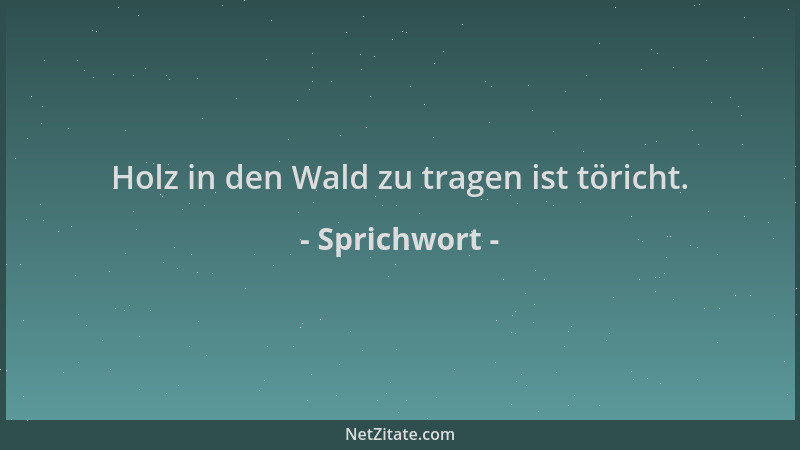 Sprichwort - Holz in den Wald zu tragen ist töricht....