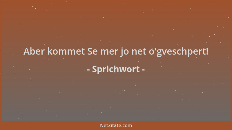 Sprichwort - Aber kommet Se mer jo net o 'gveschpert!...