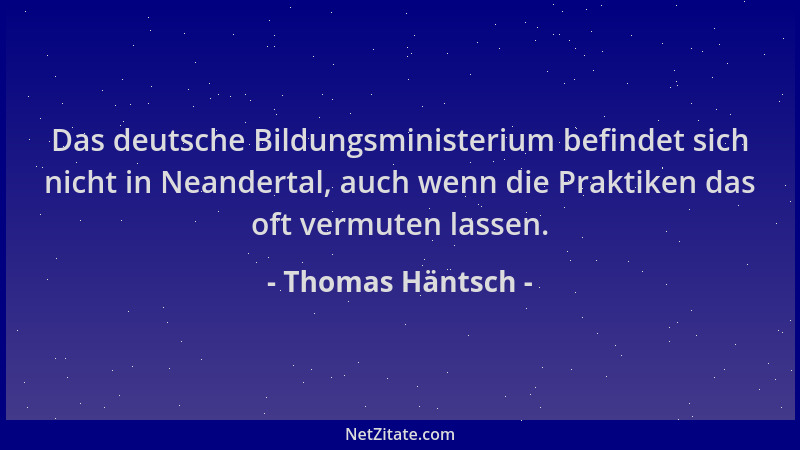 Thomas Häntsch - Das deutsche Bildungsministerium befindet sich nicht in Neandertal, auch wenn die Praktiken das oft vermut...
