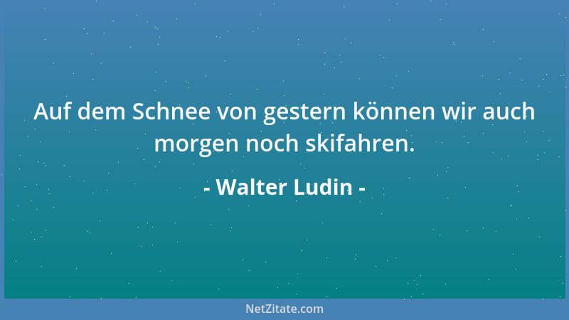 Walter Ludin - Auf dem Schnee von gestern können wir auch morgen noch skifahren....