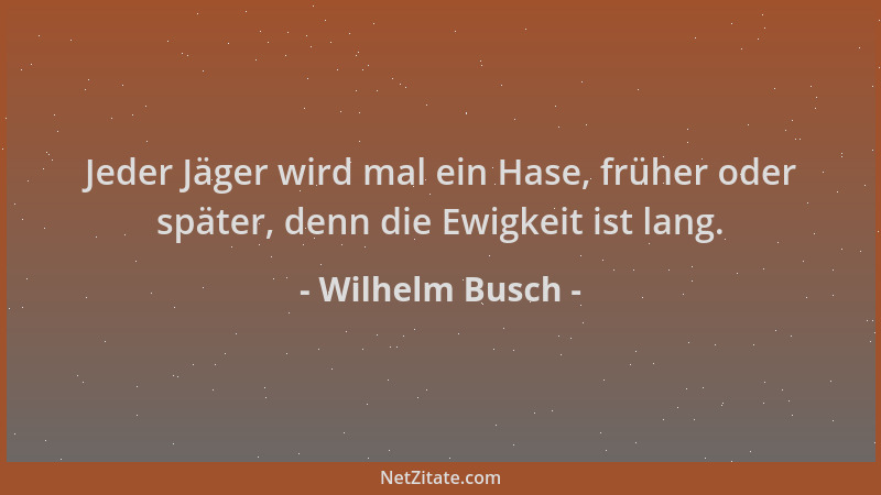 Wilhelm Busch - Jeder Jäger wird mal ein Hase, früher oder später, denn die Ewigkeit ist lang....
