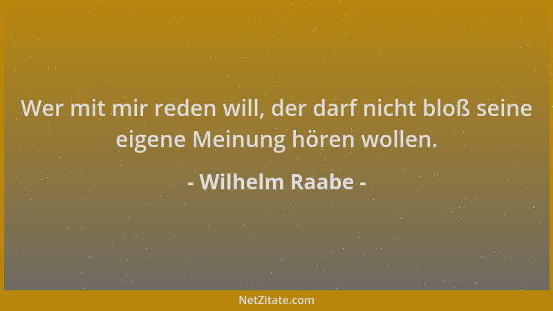Wilhelm Raabe - Wer mit mir reden will, der darf nicht bloß seine eigene Meinung hören wollen....