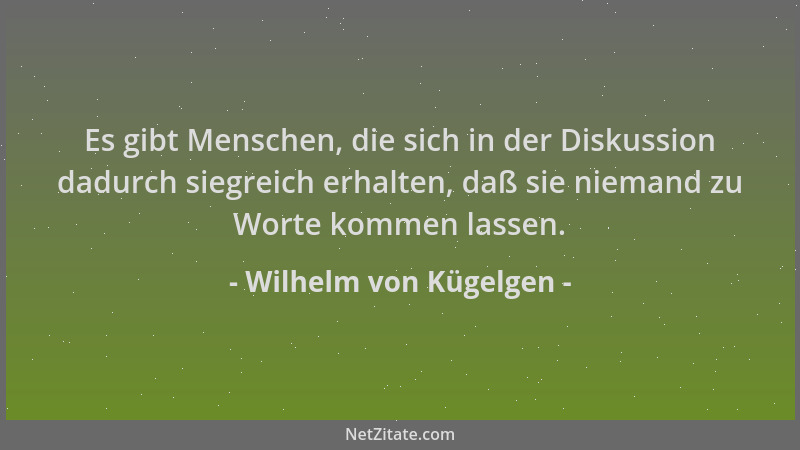 Wilhelm von Kügelgen - Es gibt Menschen, die sich in der Diskussion dadurch siegreich erhalten, daß sie niemand zu Worte ko...