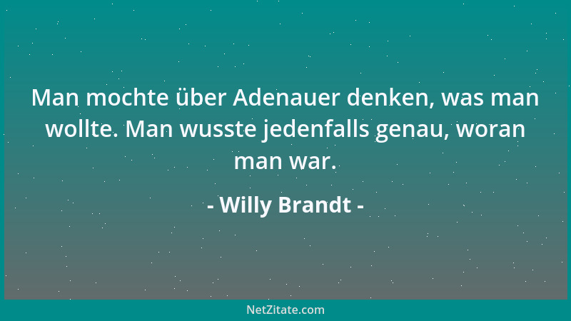 Willy Brandt - Man mochte über Adenauer denken, was man wollte. Man wusste jedenfalls genau, woran man war....
