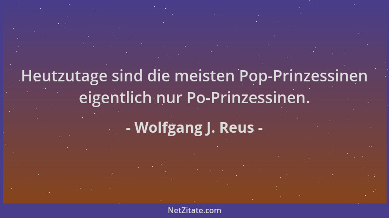Wolfgang J. Reus - Heutzutage sind die meisten Pop-Prinzessinen eigentlich nur Po-Prinzessinen....