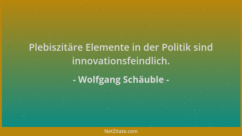 Wolfgang Schäuble - Plebiszitäre Elemente in der Politik sind innovationsfeindlich....