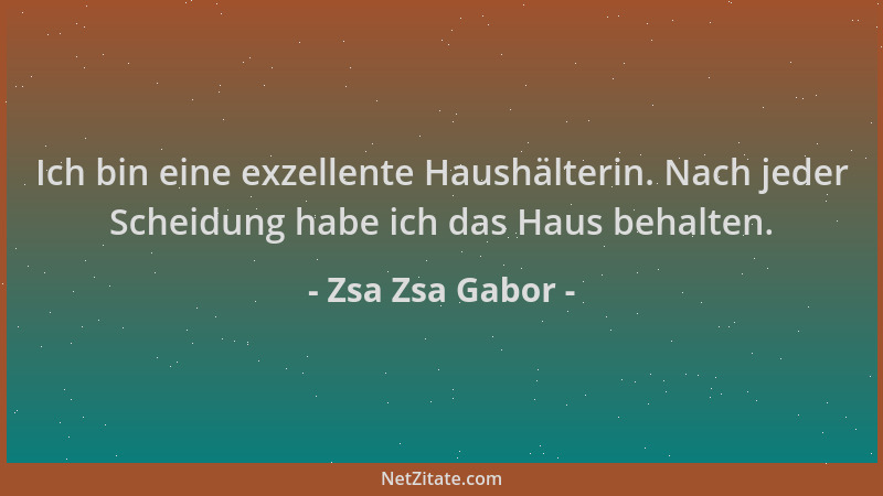 Zsa Zsa Gabor - Ich bin eine exzellente Haushälterin. Nach jeder Scheidung habe ich das Haus behalten....