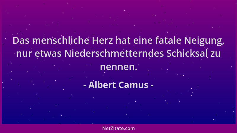 Albert Camus - Das menschliche Herz hat eine fatale Neigung, nur etwas Niederschmetterndes Schicksal zu nennen....