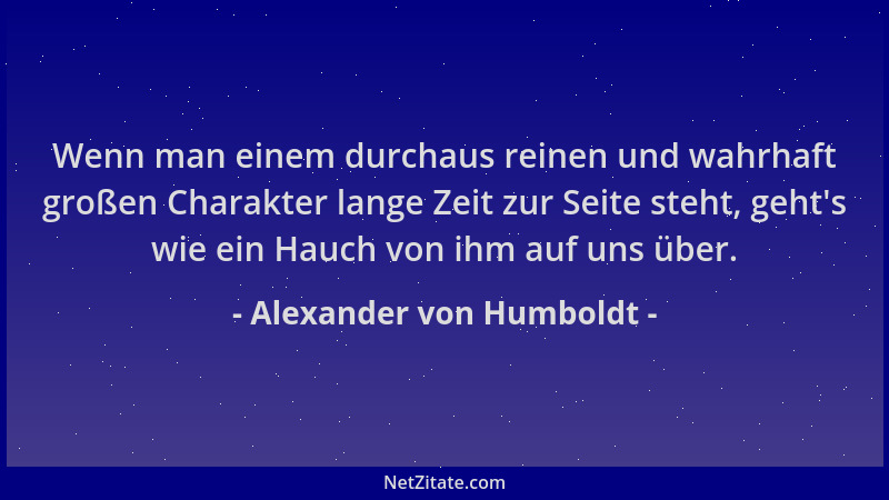 Alexander von Humboldt - Wenn man einem durchaus reinen und wahrhaft großen Charakter lange Zeit zur Seite steht, geht 's wi...
