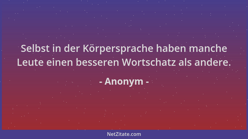 Anonym - Selbst in der Körpersprache haben manche Leute einen besseren Wortschatz als andere....