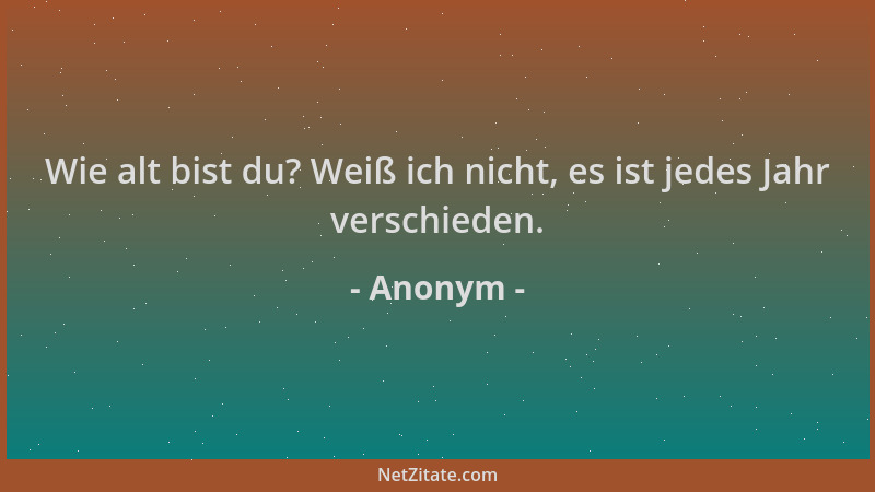 Anonym - Wie alt bist du? Weiß ich nicht, es ist jedes Jahr verschieden....