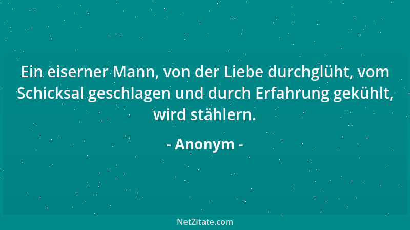 Anonym - Ein eiserner Mann, von der Liebe durchglüht, vom Schicksal geschlagen und durch Erfahrung gekühlt, wird stählern....
