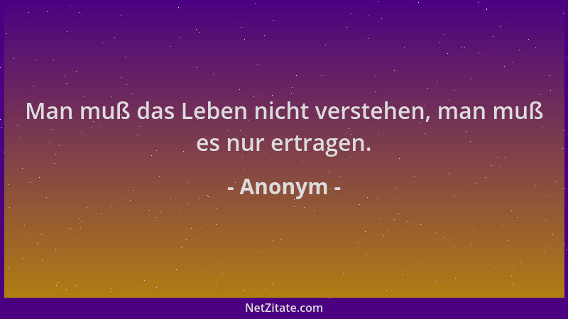 Anonym - Man muß das Leben nicht verstehen, man muß es nur ertragen....