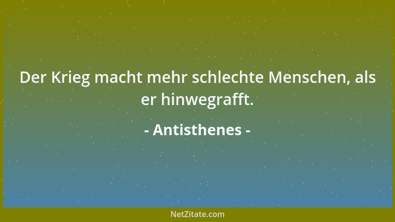 Antisthenes - Der Krieg macht mehr schlechte Menschen, als er hinwegrafft....