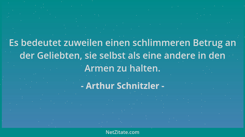 Arthur Schnitzler - Es bedeutet zuweilen einen schlimmeren Betrug an der Geliebten, sie selbst als eine andere in den Armen...