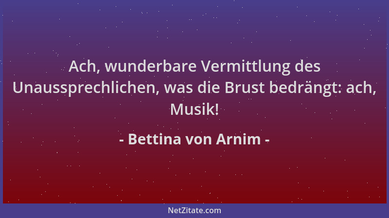 Bettina von Arnim - Ach, wunderbare Vermittlung des Unaussprechlichen, was die Brust bedrängt: ach, Musik!...