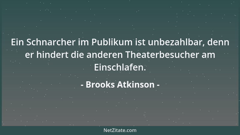 Brooks Atkinson - Ein Schnarcher im Publikum ist unbezahlbar, denn er hindert die anderen Theaterbesucher am Einschlafen....