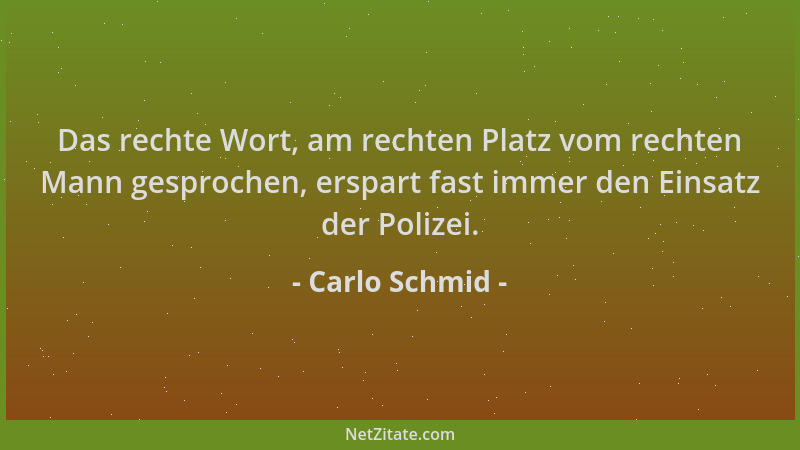 Carlo Schmid - Das rechte Wort, am rechten Platz vom rechten Mann gesprochen, erspart fast immer den Einsatz der Polizei....