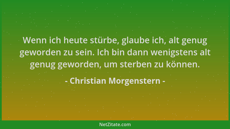 Christian Morgenstern - Wenn ich heute stürbe, glaube ich, alt genug geworden zu sein. Ich bin dann wenigstens alt genug ge...