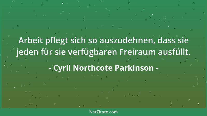 Cyril Northcote Parkinson - Arbeit pflegt sich so auszudehnen, dass sie jeden für sie verfügbaren Freiraum ausfüllt....