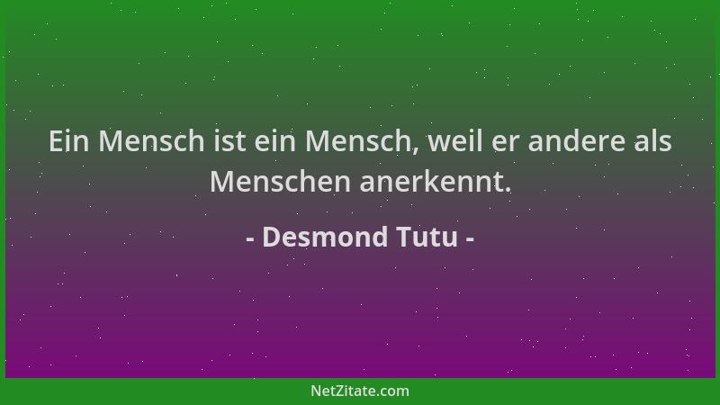 Desmond Tutu - Ein Mensch ist ein Mensch, weil er andere als Menschen anerkennt....
