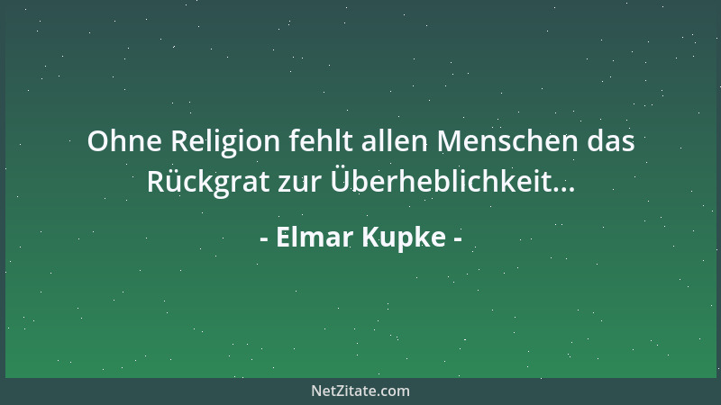 Elmar Kupke - Ohne Religion fehlt allen Menschen das Rückgrat zur Überheblichkeit......