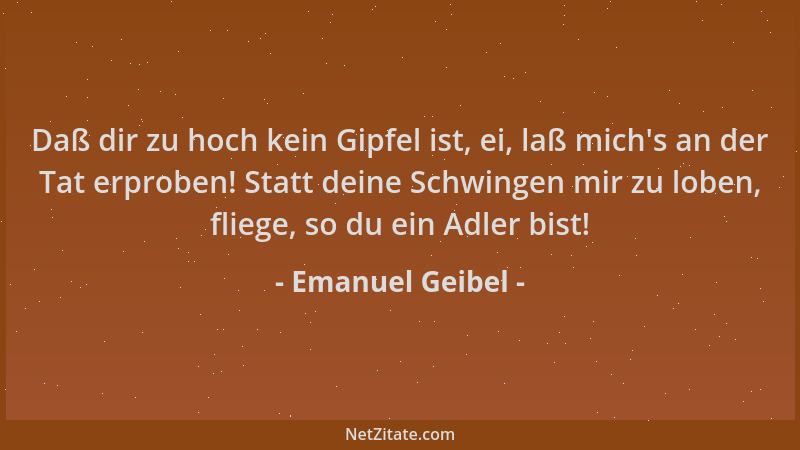Emanuel Geibel - Daß dir zu hoch kein Gipfel ist, ei, laß mich 's an der Tat erproben! Statt deine Schwingen mir zu loben, f...