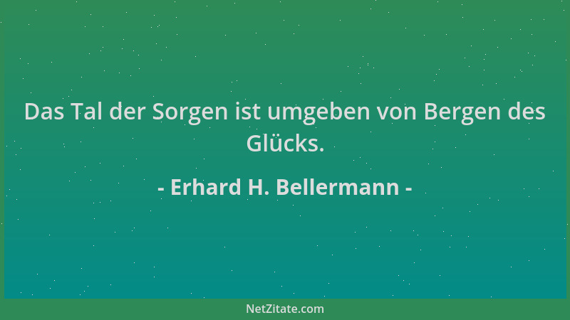 Erhard H. Bellermann - Das Tal der Sorgen ist umgeben von Bergen des Glücks....